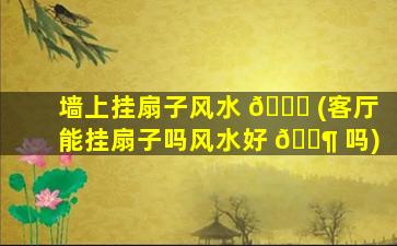 墙上挂扇子风水 🐝 (客厅能挂扇子吗风水好 🐶 吗)